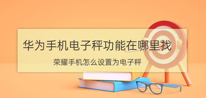 华为手机电子秤功能在哪里找 荣耀手机怎么设置为电子秤？